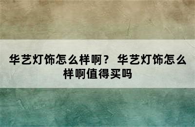 华艺灯饰怎么样啊？ 华艺灯饰怎么样啊值得买吗